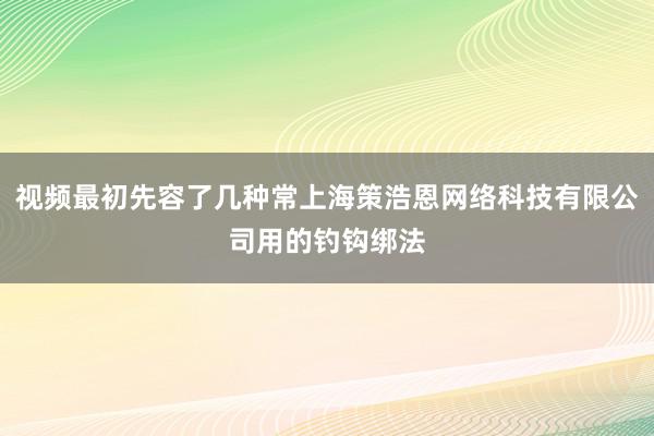 视频最初先容了几种常上海策浩恩网络科技有限公司用的钓钩绑法