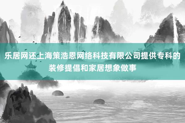 乐居网还上海策浩恩网络科技有限公司提供专科的装修提倡和家居想象做事