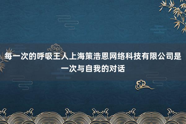 每一次的呼吸王人上海策浩恩网络科技有限公司是一次与自我的对话