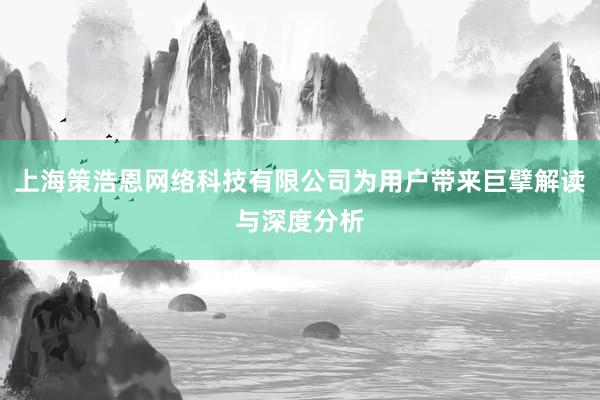 上海策浩恩网络科技有限公司为用户带来巨擘解读与深度分析
