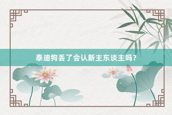 泰迪狗丢了会认新主东谈主吗？